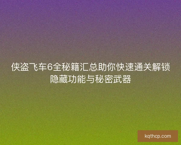 侠盗飞车6全秘籍汇总助你快速通关解锁隐藏功能与秘密武器 侠盗飞车6全秘籍汇总助你快速通关解锁隐藏功能与秘密武器