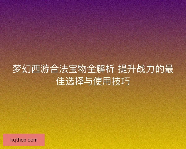 梦幻西游合法宝物全解析 提升战力的最佳选择与使用技巧