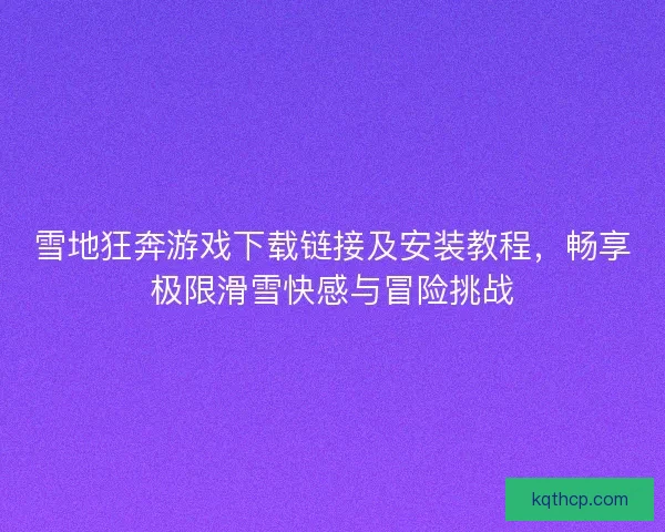 雪地狂奔游戏下载链接及安装教程，畅享极限滑雪快感与冒险挑战