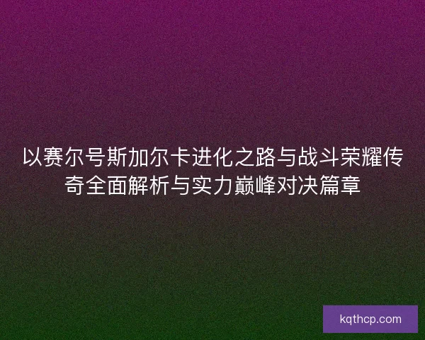 以赛尔号斯加尔卡进化之路与战斗荣耀传奇全面解析与实力巅峰对决篇章
