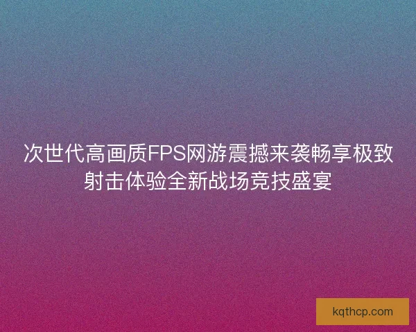 次世代高画质FPS网游震撼来袭畅享极致射击体验全新战场竞技盛宴 次世代高画质FPS网游震撼来袭畅享极致射击体验全新战场竞技盛宴
