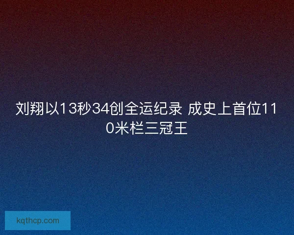 刘翔以13秒34创全运纪录 成史上首位110米栏三冠王 刘翔以13秒34创全运纪录 成史上首位110米栏三冠王