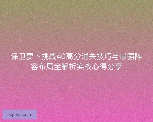 保卫萝卜挑战40高分通关技巧与最强阵容布局全解析实战心得分享