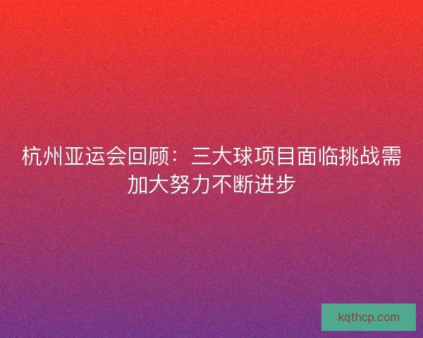 杭州亚运会回顾：三大球项目面临挑战需加大努力不断进步