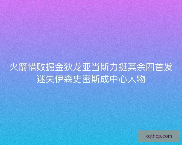 火箭惜败掘金狄龙亚当斯力挺其余四首发迷失伊森史密斯成中心人物