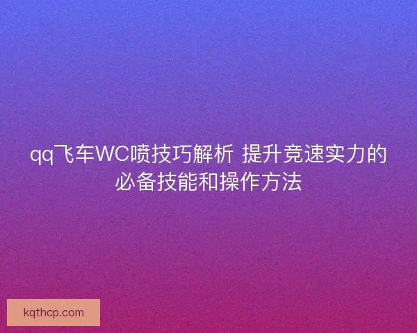 qq飞车WC喷技巧解析 提升竞速实力的必备技能和操作方法