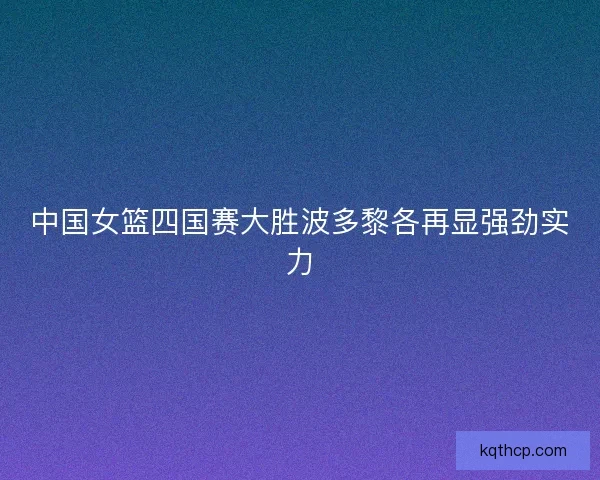 中国女篮四国赛大胜波多黎各再显强劲实力