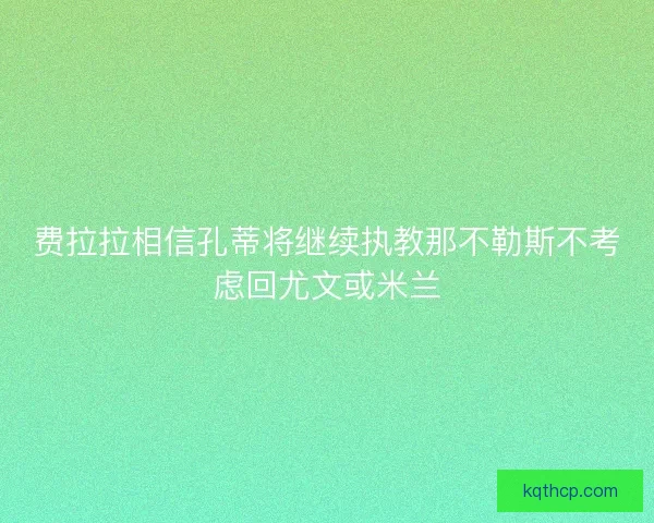 费拉拉相信孔蒂将继续执教那不勒斯不考虑回尤文或米兰 费拉拉相信孔蒂将继续执教那不勒斯不考虑回尤文或米兰