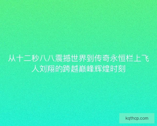 从十二秒八八震撼世界到传奇永恒栏上飞人刘翔的跨越巅峰辉煌时刻 从十二秒八八震撼世界到传奇永恒栏上飞人刘翔的跨越巅峰辉煌时刻
