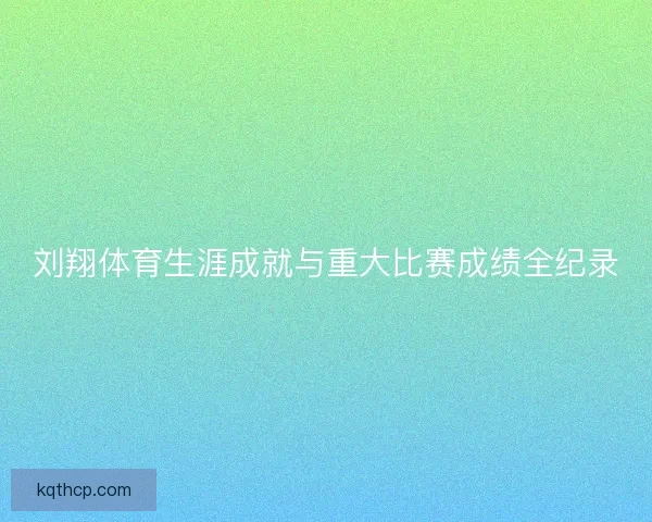刘翔体育生涯成就与重大比赛成绩全纪录