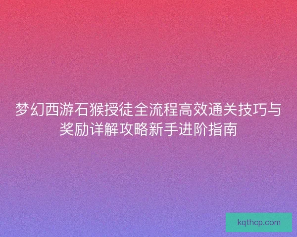 梦幻西游石猴授徒全流程高效通关技巧与奖励详解攻略新手进阶指南 梦幻西游石猴授徒全流程高效通关技巧与奖励详解攻略新手进阶指南