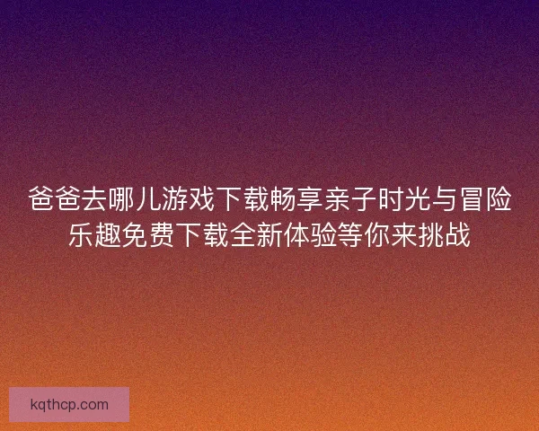 爸爸去哪儿游戏下载畅享亲子时光与冒险乐趣免费下载全新体验等你来挑战 爸爸去哪儿游戏下载畅享亲子时光与冒险乐趣免费下载全新体验等你来挑战
