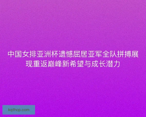 中国女排亚洲杯遗憾屈居亚军全队拼搏展现重返巅峰新希望与成长潜力