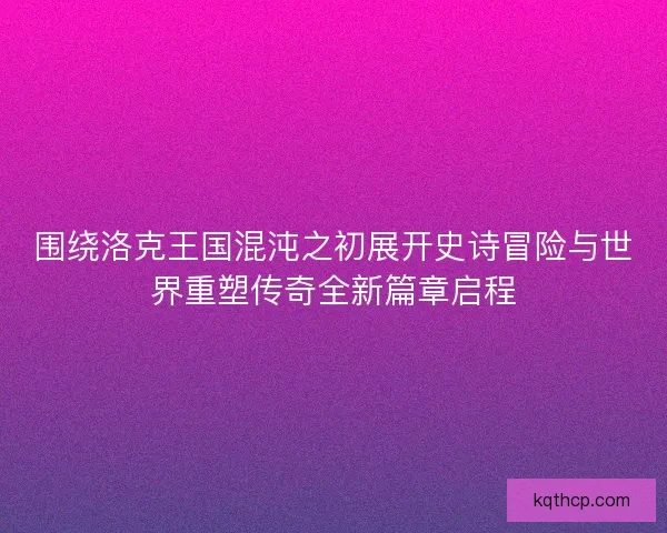 围绕洛克王国混沌之初展开史诗冒险与世界重塑传奇全新篇章启程