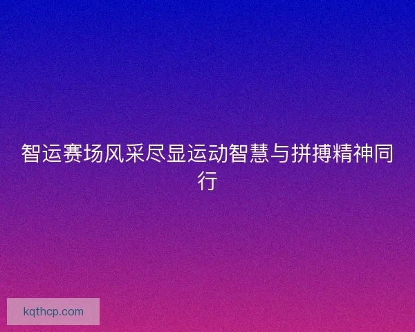 智运赛场风采尽显运动智慧与拼搏精神同行 智运赛场风采尽显运动智慧与拼搏精神同行
