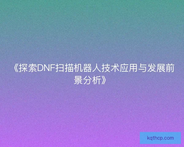 《探索DNF扫描机器人技术应用与发展前景分析》 《探索DNF扫描机器人技术应用与发展前景分析》