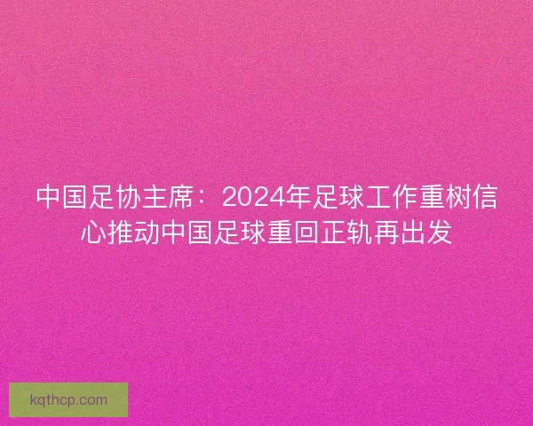 中国足协主席:2024年足球工作重树信心推动中国足球重回正轨再出发 中国足协主席:2024年足球工作重树信心推动中国足球重回正轨再出发