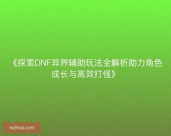 《探索DNF异界辅助玩法全解析助力角色成长与高效打怪》 《探索DNF异界辅助玩法全解析助力角色成长与高效打怪》