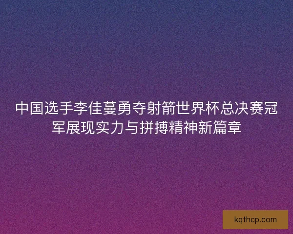 中国选手李佳蔓勇夺射箭世界杯总决赛冠军展现实力与拼搏精神新篇章 中国选手李佳蔓勇夺射箭世界杯总决赛冠军展现实力与拼搏精神新篇章