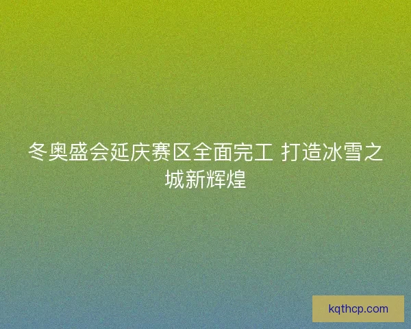 冬奥盛会延庆赛区全面完工 打造冰雪之城新辉煌 冬奥盛会延庆赛区全面完工 打造冰雪之城新辉煌