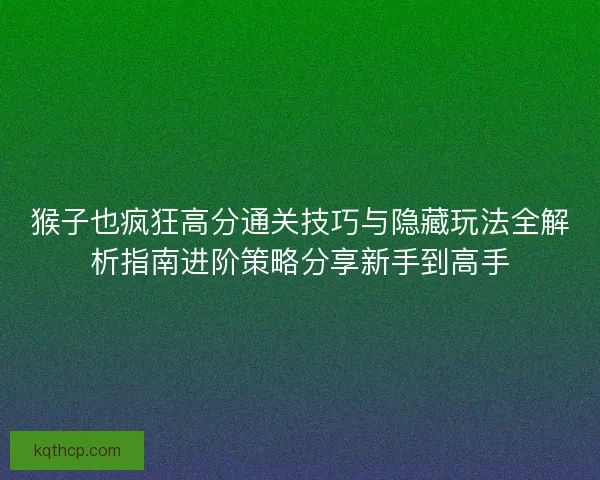 猴子也疯狂高分通关技巧与隐藏玩法全解析指南进阶策略分享新手到高手 猴子也疯狂高分通关技巧与隐藏玩法全解析指南进阶策略分享新手到高手