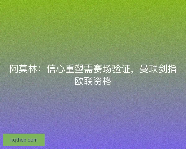 阿莫林:信心重塑需赛场验证,曼联剑指欧联资格 阿莫林:信心重塑需赛场验证,曼联剑指欧联资格