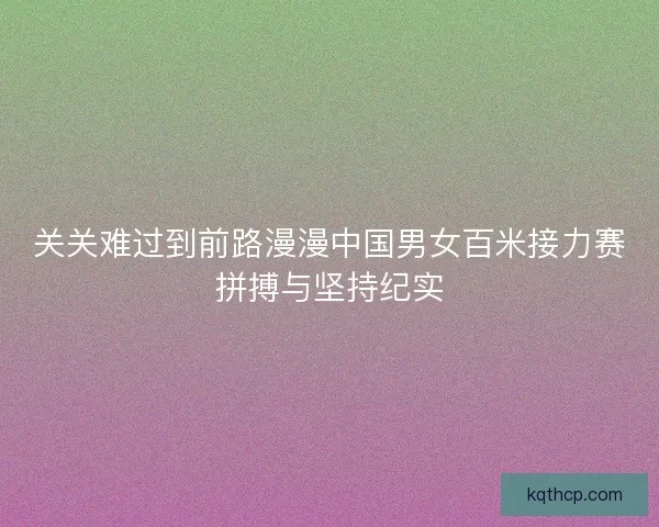 关关难过到前路漫漫中国男女百米接力赛拼搏与坚持纪实 关关难过到前路漫漫中国男女百米接力赛拼搏与坚持纪实