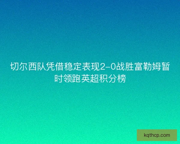 切尔西队凭借稳定表现2-0战胜富勒姆暂时领跑英超积分榜 切尔西队凭借稳定表现2-0战胜富勒姆暂时领跑英超积分榜
