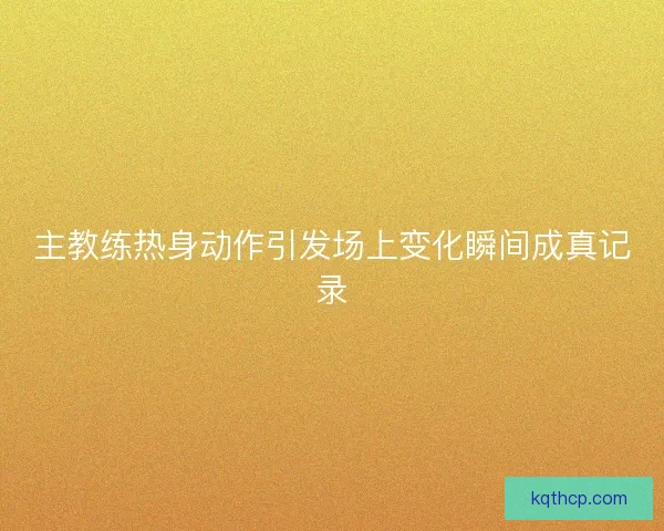 主教练热身动作引发场上变化瞬间成真记录 主教练热身动作引发场上变化瞬间成真记录