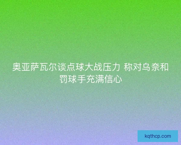 奥亚萨瓦尔谈点球大战压力 称对乌奈和罚球手充满信心 奥亚萨瓦尔谈点球大战压力 称对乌奈和罚球手充满信心